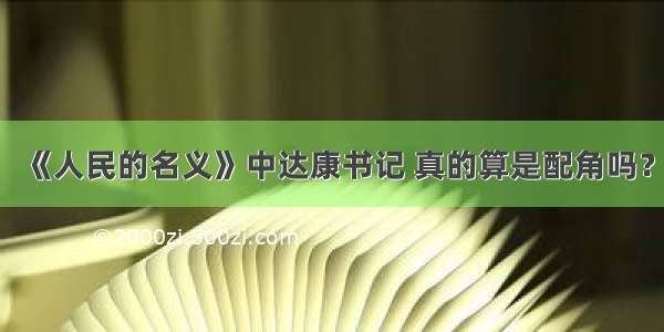 《人民的名义》中达康书记 真的算是配角吗？