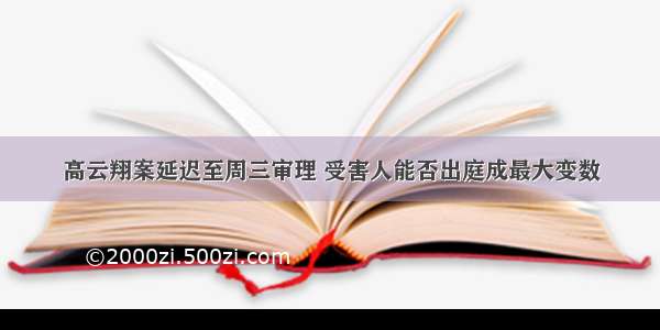 高云翔案延迟至周三审理 受害人能否出庭成最大变数