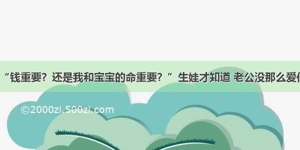 “钱重要？还是我和宝宝的命重要？”生娃才知道 老公没那么爱你