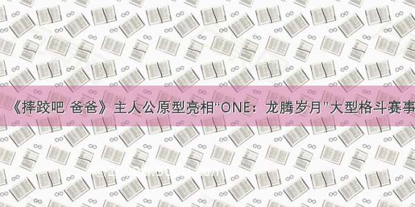 《摔跤吧 爸爸》主人公原型亮相“ONE：龙腾岁月”大型格斗赛事