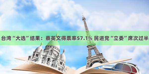 台湾“大选”结果：蔡英文得票率57.1% 民进党“立委”席次过半