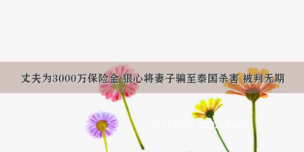 丈夫为3000万保险金 狠心将妻子骗至泰国杀害 被判无期