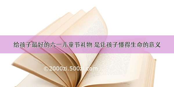 给孩子最好的六一儿童节礼物 是让孩子懂得生命的意义