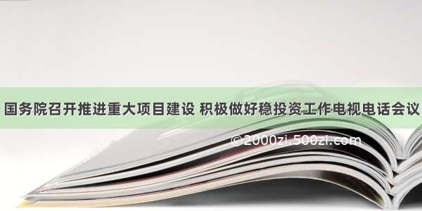 国务院召开推进重大项目建设 积极做好稳投资工作电视电话会议