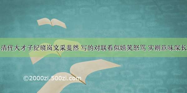 清代大才子纪晓岚文采斐然 写的对联看似嬉笑怒骂 实则意味深长