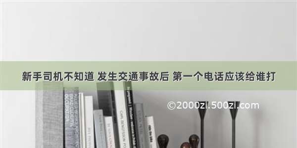 新手司机不知道 发生交通事故后 第一个电话应该给谁打