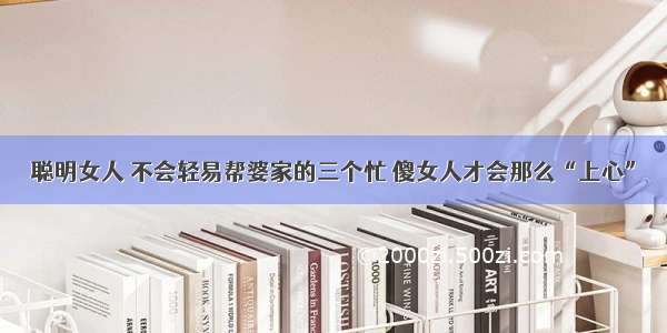 聪明女人 不会轻易帮婆家的三个忙 傻女人才会那么“上心”