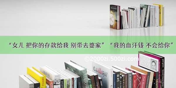 “女儿 把你的存款给我 别带去婆家”“我的血汗钱 不会给你”