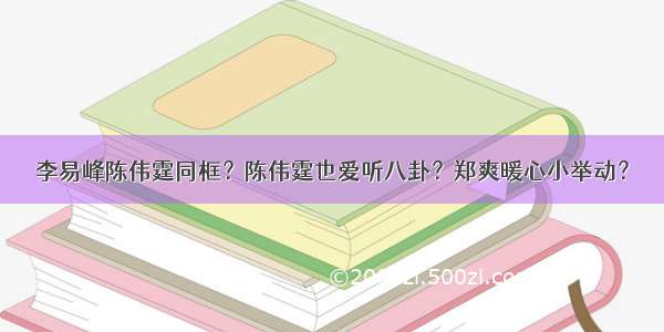 李易峰陈伟霆同框？陈伟霆也爱听八卦？郑爽暖心小举动？