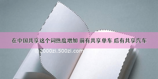 在中国共享这个词热度增加 前有共享单车 后有共享汽车