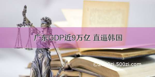 广东GDP近9万亿 直逼韩国