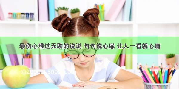 最伤心难过无助的说说 句句说心扉 让人一看就心痛