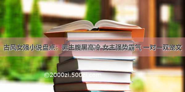 古风女强小说盘点：男主腹黑高冷 女主强势霸气 一对一双宠文