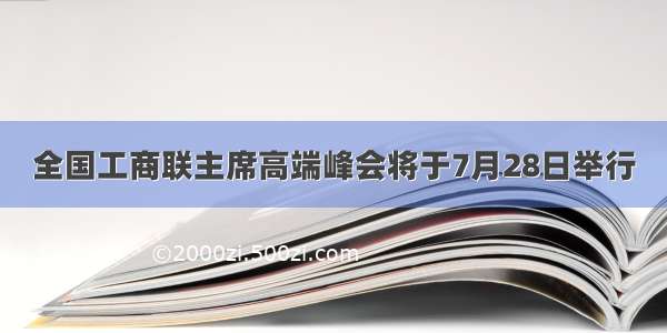 全国工商联主席高端峰会将于7月28日举行