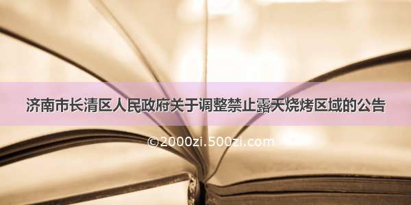 济南市长清区人民政府关于调整禁止露天烧烤区域的公告