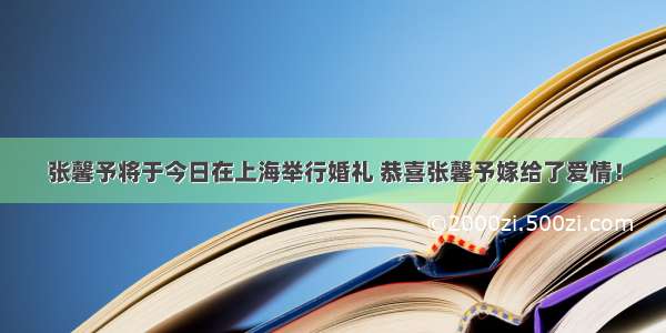 张馨予将于今日在上海举行婚礼 恭喜张馨予嫁给了爱情！