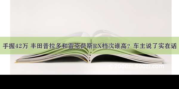 手握42万 丰田普拉多和雷克萨斯RX档次谁高？车主说了实在话