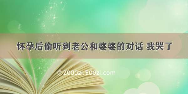 怀孕后偷听到老公和婆婆的对话 我哭了