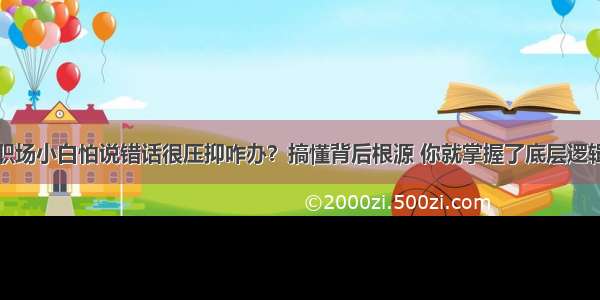 职场小白怕说错话很压抑咋办？搞懂背后根源 你就掌握了底层逻辑