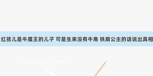 红孩儿是牛魔王的儿子 可是生来没有牛角 铁扇公主的话说出真相