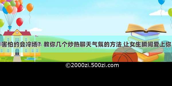 害怕约会冷场？教你几个炒热聊天气氛的方法 让女生瞬间爱上你