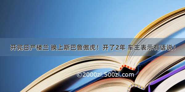 开完日产楼兰 换上斯巴鲁傲虎！开了2年 车主表示有话说！