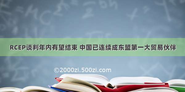 RCEP谈判年内有望结束 中国已连续成东盟第一大贸易伙伴