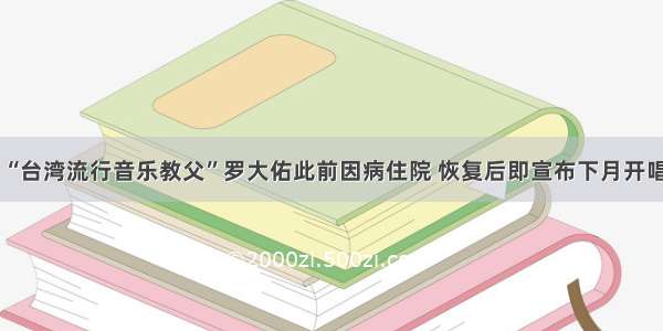 “台湾流行音乐教父”罗大佑此前因病住院 恢复后即宣布下月开唱