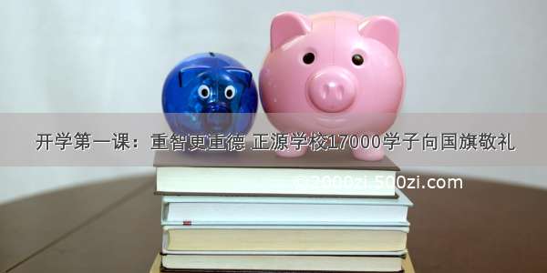 开学第一课：重智更重德 正源学校17000学子向国旗敬礼