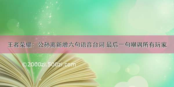 王者荣耀：公孙离新增六句语音台词 最后一句嘲讽所有玩家