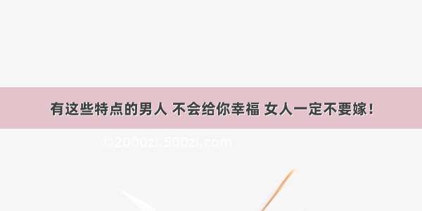 有这些特点的男人 不会给你幸福 女人一定不要嫁！