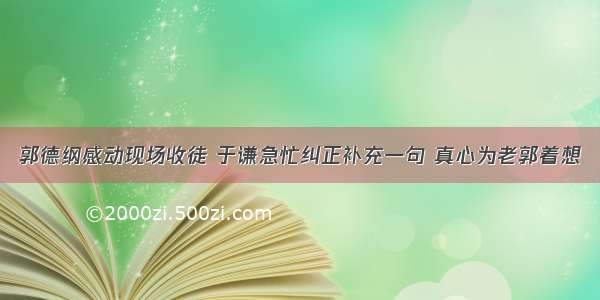 郭德纲感动现场收徒 于谦急忙纠正补充一句 真心为老郭着想