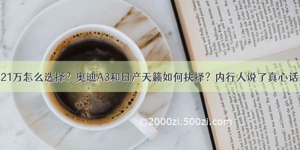 21万怎么选择？奥迪A3和日产天籁如何抉择？内行人说了真心话