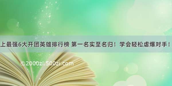 王者荣耀史上最强6大开团英雄排行榜 第一名实至名归！学会轻松虐爆对手！就这么简单