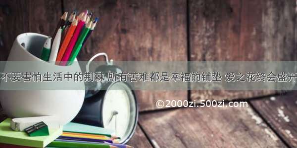 不要害怕生活中的荆棘 所有苦难都是幸福的铺垫 爱之花终会盛开