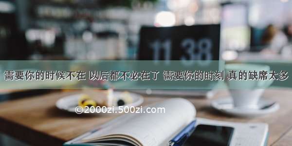 需要你的时候不在 以后都不必在了 需要你的时刻 真的缺席太多