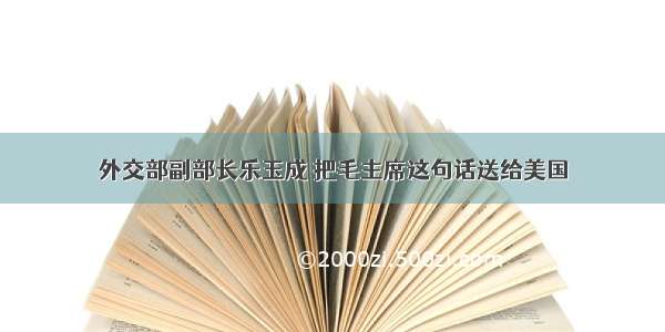 外交部副部长乐玉成 把毛主席这句话送给美国