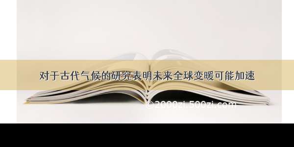 对于古代气候的研究表明未来全球变暖可能加速