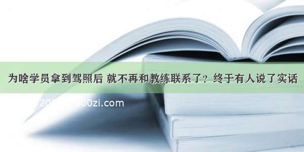 为啥学员拿到驾照后 就不再和教练联系了？终于有人说了实话