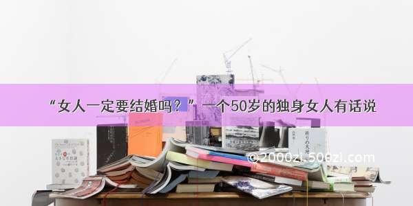 “女人一定要结婚吗？”一个50岁的独身女人有话说