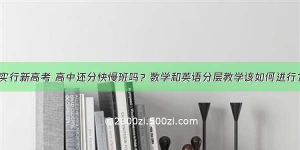 实行新高考 高中还分快慢班吗？数学和英语分层教学该如何进行？