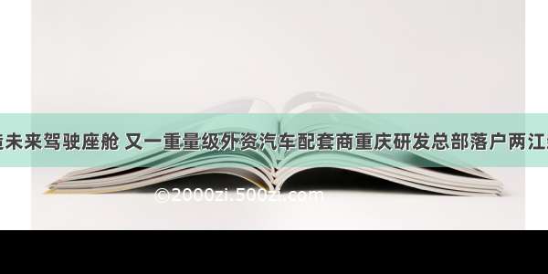 打造未来驾驶座舱 又一重量级外资汽车配套商重庆研发总部落户两江新区