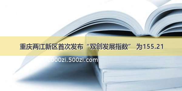 重庆两江新区首次发布“双创发展指数” 为155.21