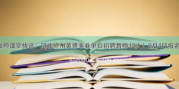 聚师课堂快讯：河北沧州黄骅事业单位招聘教师15人！9月4日报名！