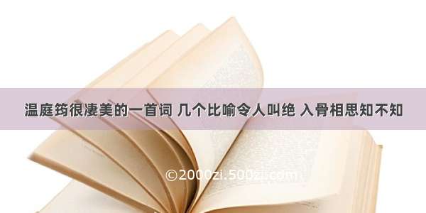 温庭筠很凄美的一首词 几个比喻令人叫绝 入骨相思知不知