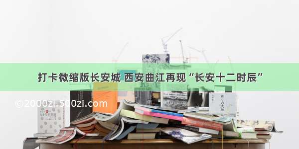 打卡微缩版长安城 西安曲江再现“长安十二时辰”