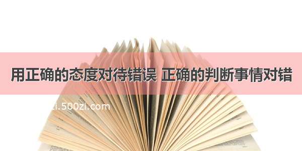 用正确的态度对待错误 正确的判断事情对错