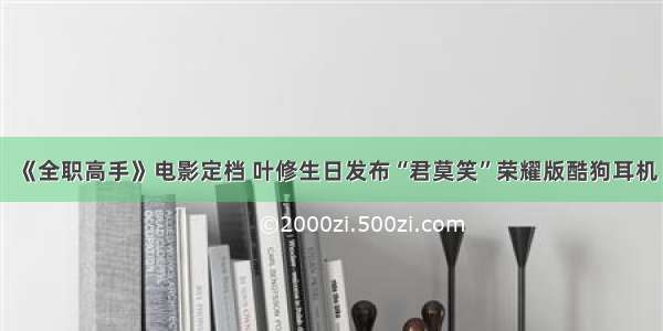 《全职高手》电影定档 叶修生日发布“君莫笑”荣耀版酷狗耳机