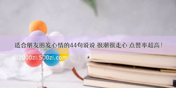 适合朋友圈发心情的44句说说 很潮很走心 点赞率超高！