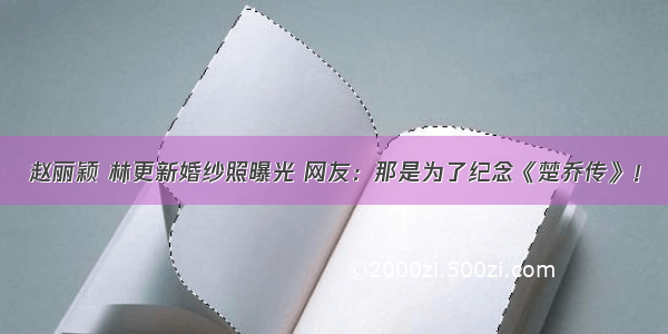 赵丽颖 林更新婚纱照曝光 网友：那是为了纪念《楚乔传》！